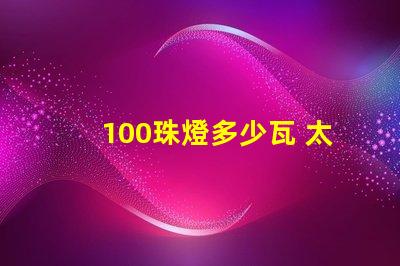 100珠燈多少瓦 太陽能燈100珠等于多少瓦